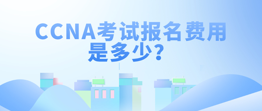 CCNA考试报名费用是多少？本文给你讲清楚！