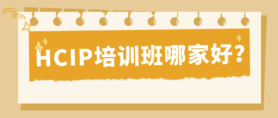 HCIP培训班哪家好？哪个比较靠谱？