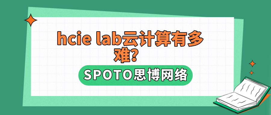 hcie lab云计算有多难？hcie lab云计算备考规划建议