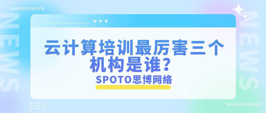云计算培训最厉害三个机构是谁？云计算培训避坑指南