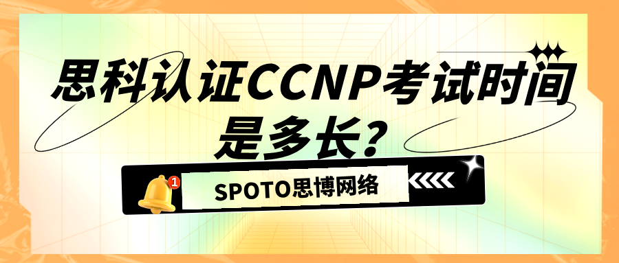 思科认证CCNP考试时间是多长？CCNP考试你需要知道的细节！