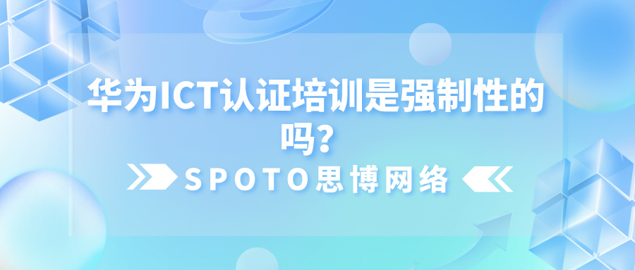 华为ICT认证培训是强制性的吗？一篇文章了解！
