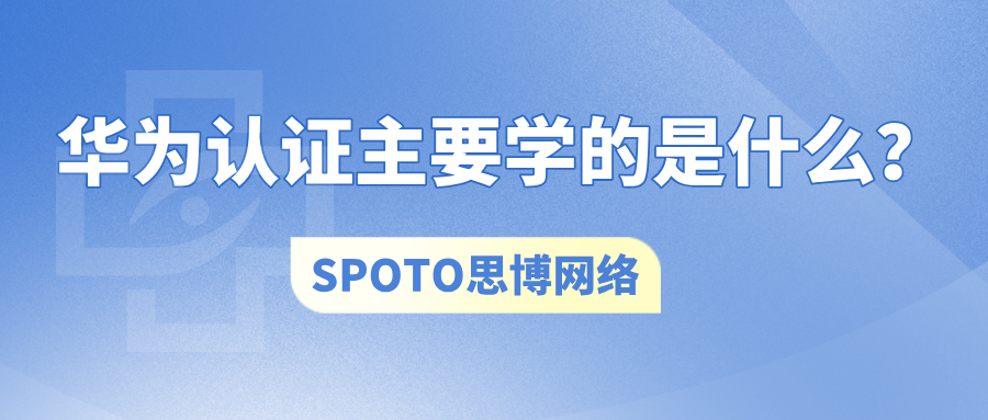 华为认证主要学的是什么？一文带你全面了解学习内容