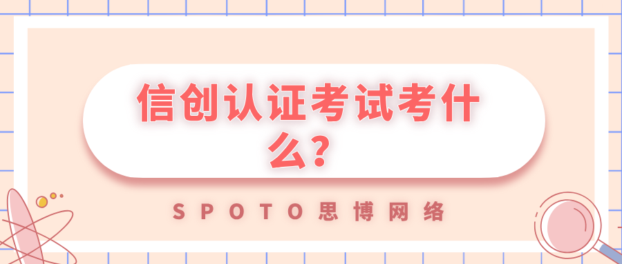 信创认证考试考什么？信创认证考试内容解析！