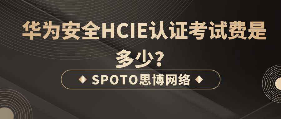 华为安全HCIE认证考试费是多少？HCIE安全认证考试费用介绍！