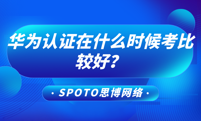 华为认证在什么时候考比较好