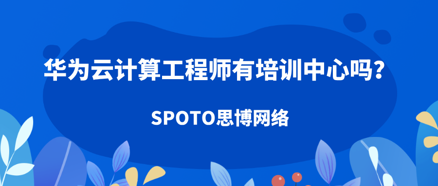 华为云计算工程师有培训中心吗？选择比“有无”更重要