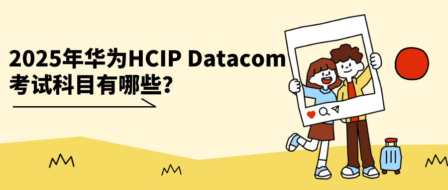 2025年华为HCIP Datacom考试科目有哪些？含考试内容、周期与费用详细说明