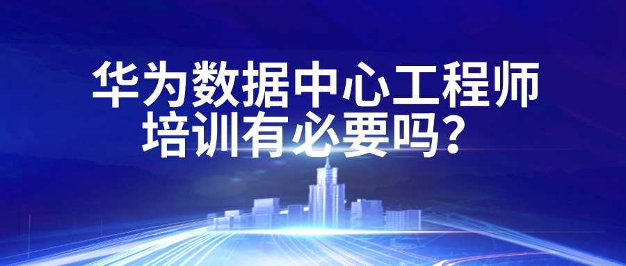 华为数据中心工程师培训有必要吗？这里告诉你心里话