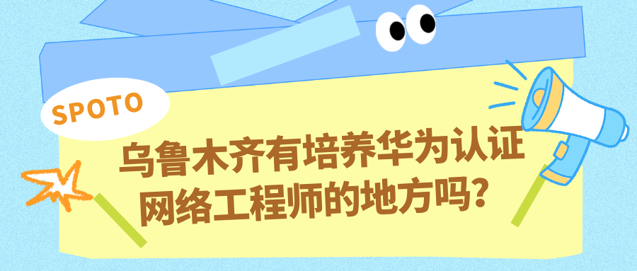 乌鲁木齐有培养华为认证网络工程师的地方吗？思博网络四大核心优势解析