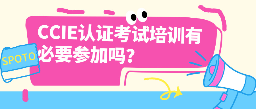 CCIE认证考试培训有必要参加吗？CCIE认证考试参加培训的几大优势！