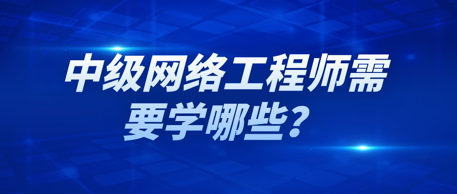 中级网络工程师需要学哪些？