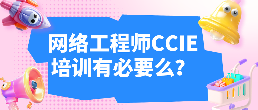 网络工程师CCIE培训有必要么
