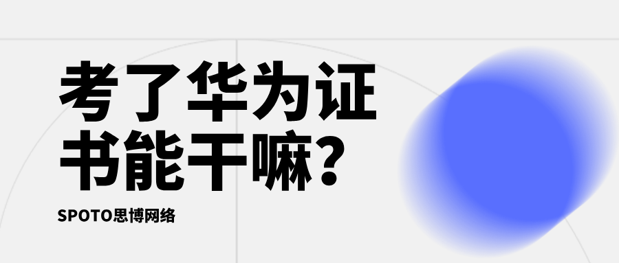 考了华为证书能干嘛？拿证后你能做的6个现实用途
