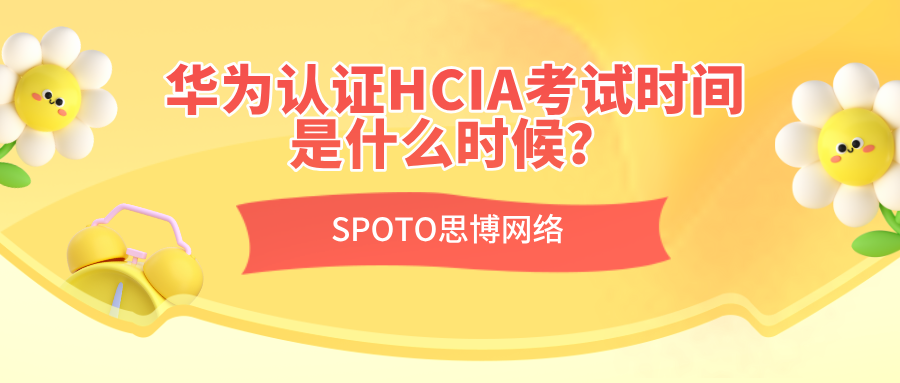 华为认证HCIA考试时间是什么时候？HCIA考试详解！