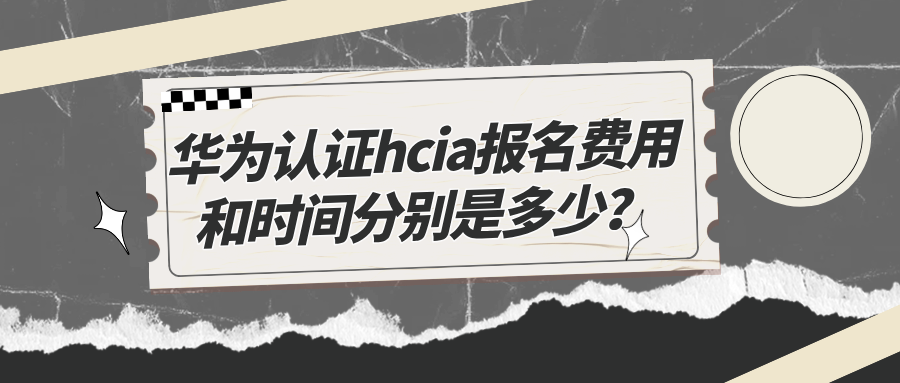 华为认证hcia报名费用和时间分别是多少？hcia考试相关信息详解