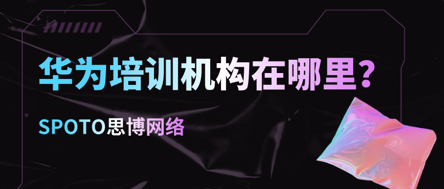 华为培训机构在哪里？找机构、看课程这篇给你讲明白