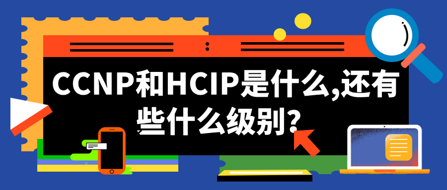 CCNP和HCIP是什么,还有些什么级别？思科认证华为认证体系介绍！