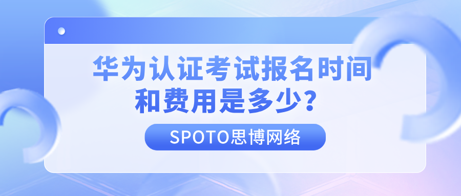华为认证考试报名时间和费用是多少