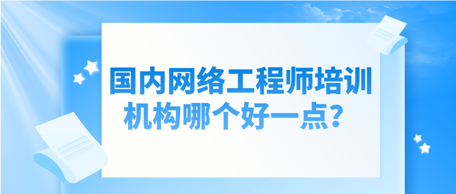 国内网络工程师培训机构哪个好一点