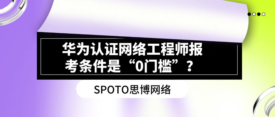 华为认证网络工程师报考条件是“0门槛”?